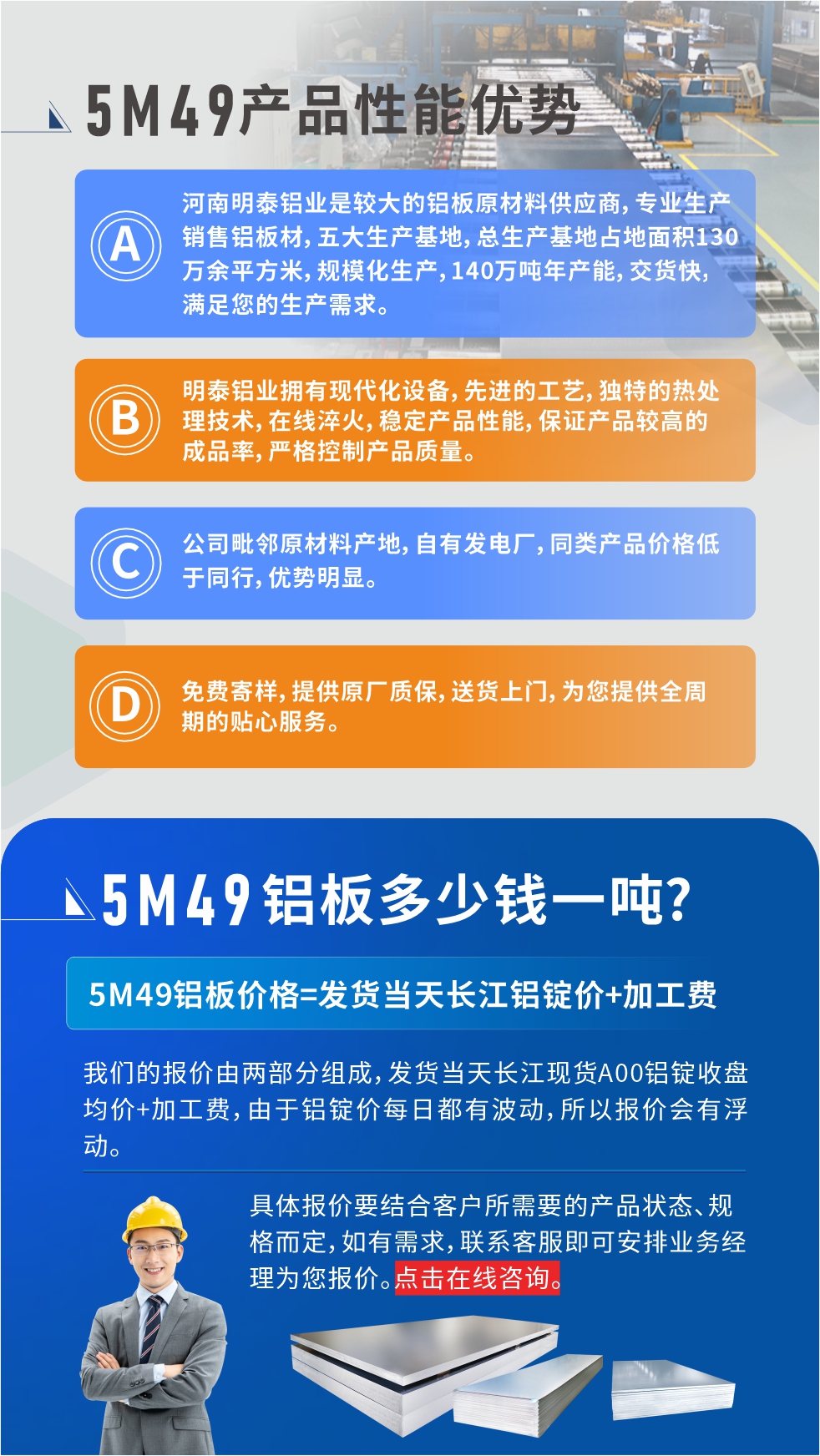 優(yōu)勢1：河南明泰鋁業(yè)是較大的鋁板原材料供應(yīng)商，專業(yè)生產(chǎn)銷售鋁板材，五大生產(chǎn)基地，總生產(chǎn)基地占地面積130萬余平方米，規(guī)?；a(chǎn)，140萬噸年產(chǎn)能，交貨快，滿足您的生產(chǎn)需求。

　　優(yōu)勢2：明泰鋁業(yè)擁有現(xiàn)代化設(shè)備，先進(jìn)的工藝，獨(dú)特的熱處理技術(shù)，在線淬火，穩(wěn)定產(chǎn)品性能，保證產(chǎn)品較高的成品率，嚴(yán)格控制產(chǎn)品質(zhì)量。

　　優(yōu)勢3：公司毗鄰原材料產(chǎn)地，自有發(fā)電廠，同類產(chǎn)品價(jià)格低于同行，優(yōu)勢明顯。

　　優(yōu)勢4：免費(fèi)寄樣，提供原廠質(zhì)保，送貨上門，為您提供全周期的貼心服務(wù)。
