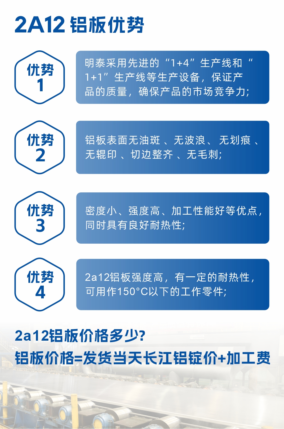明泰2A12鋁板優(yōu)勢:1、明泰采用先進(jìn)的“1+4”生產(chǎn)線和“1+1”生產(chǎn)線等生產(chǎn)設(shè)備，保證產(chǎn)品的質(zhì)量，確保產(chǎn)品的市場競爭力;2、鋁板表面無油斑 、無波浪、 無劃痕 、無輥印 、切邊整齊 、無毛刺;3、密度小、強度高、加工性能好等優(yōu)點，同時具有良好耐熱性;4、2a12鋁板強度高，有一定的耐熱性，可用作150°C以下的工作零件;
